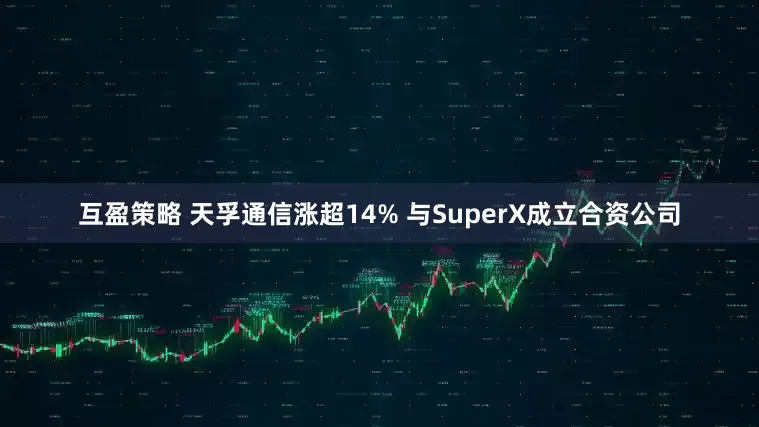 互盈策略 天孚通信涨超14% 与SuperX成立合资公司