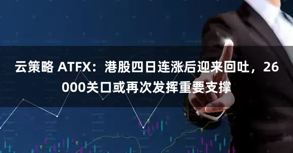 云策略 ATFX：港股四日连涨后迎来回吐，26000关口或再次发挥重要支撑