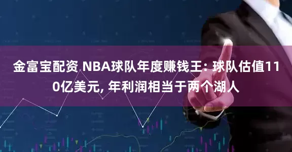 金富宝配资 NBA球队年度赚钱王: 球队估值110亿美元, 年利润相当于两个湖人