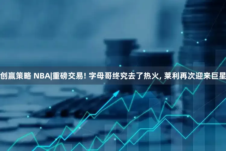 创赢策略 NBA|重磅交易! 字母哥终究去了热火, 莱利再次迎来巨星