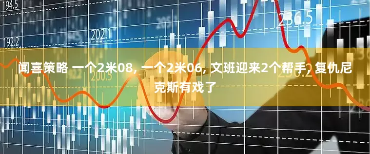 闻喜策略 一个2米08, 一个2米06, 文班迎来2个帮手, 复仇尼克斯有戏了