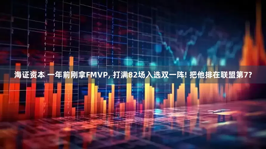 海证资本 一年前刚拿FMVP, 打满82场入选双一阵! 把他排在联盟第7?